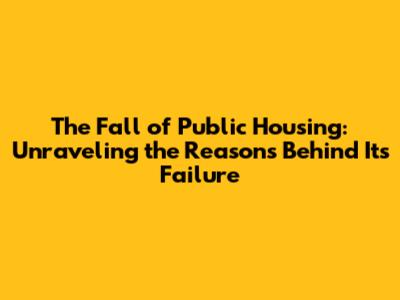 The Fall of Public Housing: Unraveling the Reasons Behind Its Failure