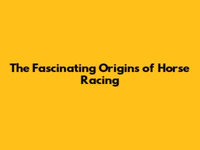 The Fascinating Origins of Horse Racing