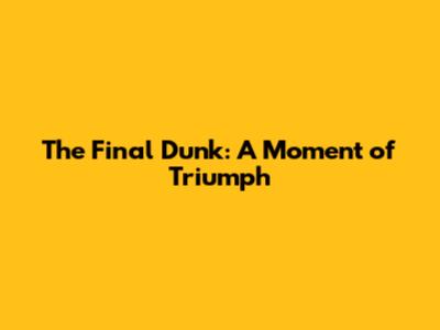 The Final Dunk: A Moment of Triumph