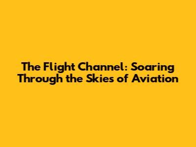 The Flight Channel: Soaring Through the Skies of Aviation