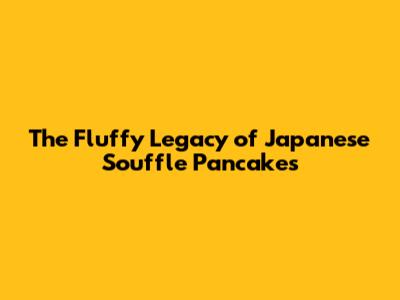 The Fluffy Legacy of Japanese Souffle Pancakes