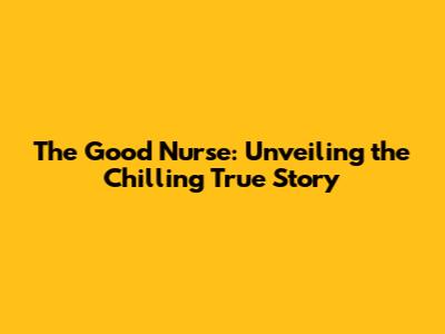 The Good Nurse: Unveiling the Chilling True Story