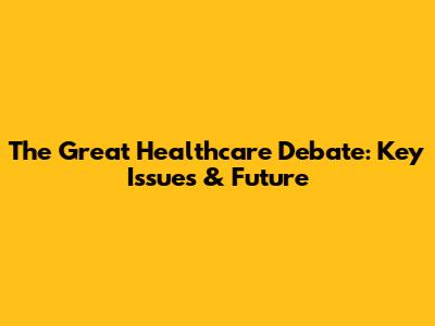 The Great Healthcare Debate: Key Issues & Future