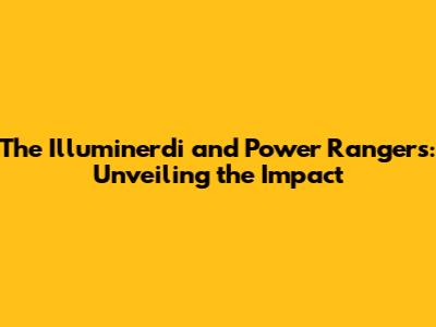 The Illuminerdi and Power Rangers: Unveiling the Impact