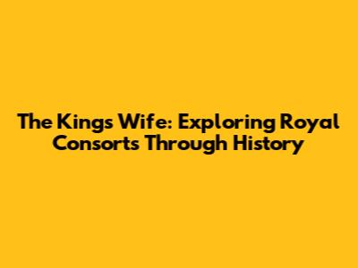 The King's Wife: Exploring Royal Consorts Through History
