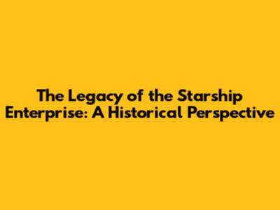The Legacy of the Starship Enterprise: A Historical Perspective
