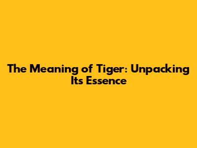 The Meaning of 'Tiger': Unpacking Its Essence