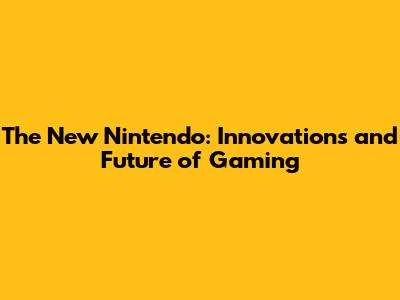 The New Nintendo: Innovations and Future of Gaming