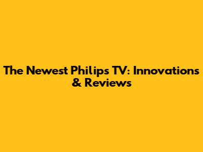 The Newest Philips TV: Innovations & Reviews