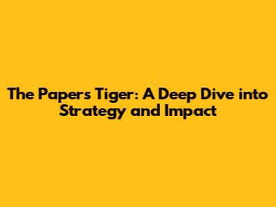 The Papers Tiger: A Deep Dive into Strategy and Impact