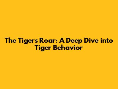 The Tiger's Roar: A Deep Dive into Tiger Behavior