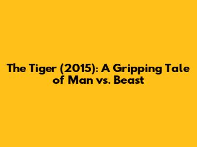 The Tiger (2015): A Gripping Tale of Man vs. Beast
