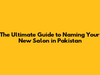The Ultimate Guide to Naming Your New Salon in Pakistan
