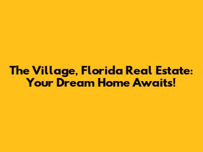 The Village, Florida Real Estate: Your Dream Home Awaits!