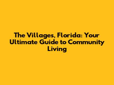 The Villages, Florida: Your Ultimate Guide to Community Living
