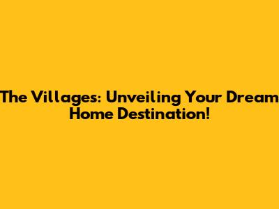 The Villages: Unveiling Your Dream Home Destination!