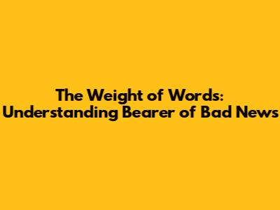 The Weight of Words: Understanding "Bearer of Bad News"