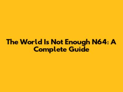 The World Is Not Enough N64: A Complete Guide