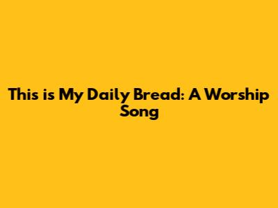 This is My Daily Bread: A Worship Song