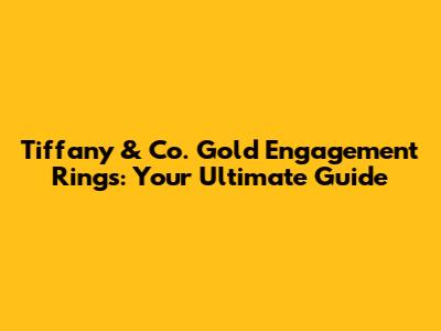 Tiffany & Co. Gold Engagement Rings: Your Ultimate Guide