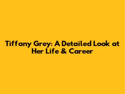 Tiffany Grey: A Detailed Look at Her Life & Career