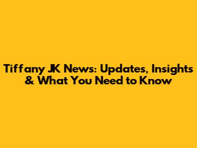 Tiffany JK News: Updates, Insights & What You Need to Know