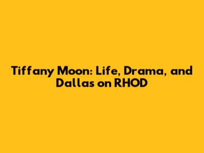 Tiffany Moon: Life, Drama, and Dallas on RHOD