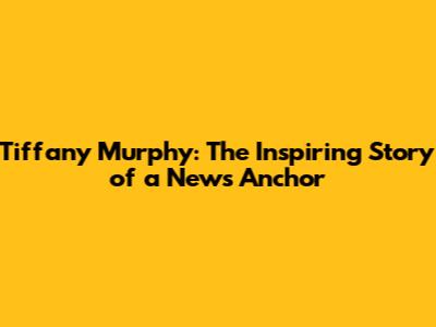 Tiffany Murphy: The Inspiring Story of a News Anchor