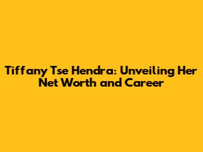 Tiffany Tse Hendra: Unveiling Her Net Worth and Career
