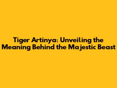 Tiger Artinya: Unveiling the Meaning Behind the Majestic Beast