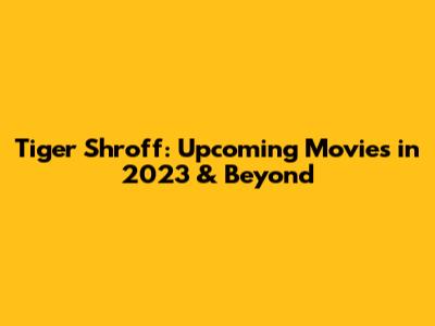 Tiger Shroff: Upcoming Movies in 2023 & Beyond