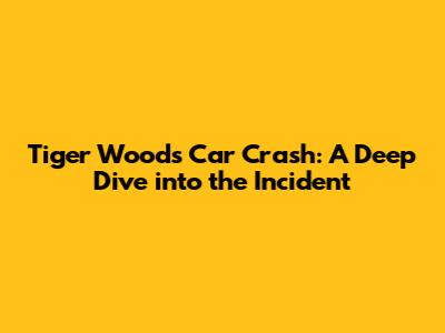 Tiger Woods' Car Crash: A Deep Dive into the Incident