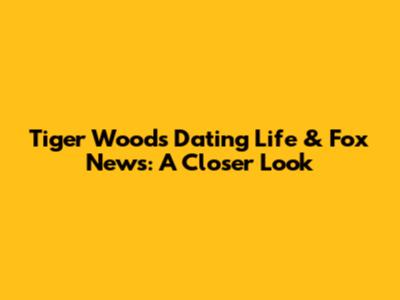 Tiger Woods' Dating Life & Fox News: A Closer Look