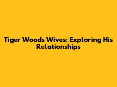 Tiger Woods' Wives: Exploring His Relationships