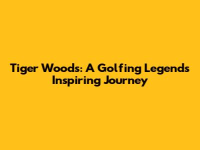 Tiger Woods: A Golfing Legend's Inspiring Journey