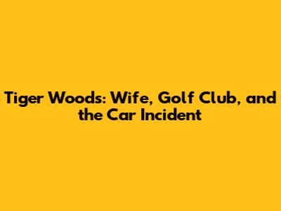 Tiger Woods: Wife, Golf Club, and the Car Incident