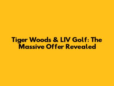 Tiger Woods & LIV Golf: The Massive Offer Revealed