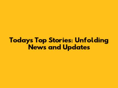 Today's Top Stories: Unfolding News and Updates