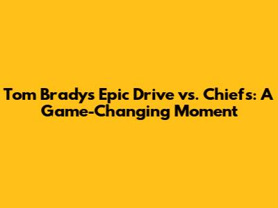 Tom Brady's Epic Drive vs. Chiefs: A Game-Changing Moment
