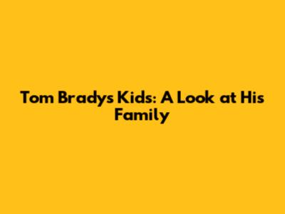 Tom Brady's Kids: A Look at His Family