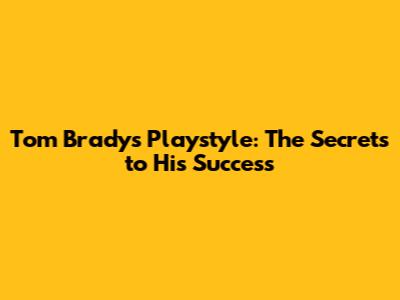 Tom Brady's Playstyle: The Secrets to His Success