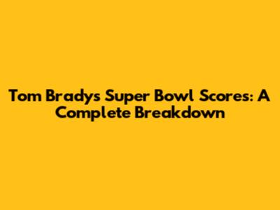 Tom Brady's Super Bowl Scores: A Complete Breakdown