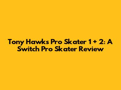 Tony Hawk's Pro Skater 1 + 2: A Switch Pro Skater Review