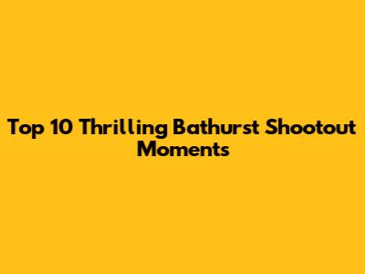 Top 10 Thrilling Bathurst Shootout Moments