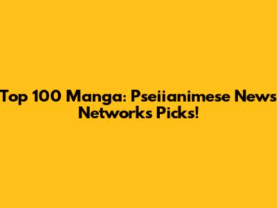 Top 100 Manga: Pseiianimese News Network's Picks!