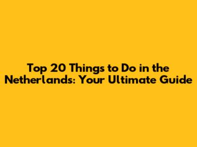 Top 20 Things to Do in the Netherlands: Your Ultimate Guide