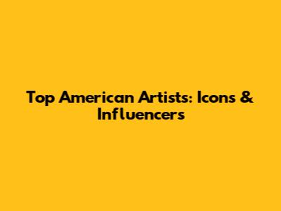 Top American Artists: Icons & Influencers