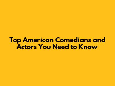 Top American Comedians and Actors You Need to Know