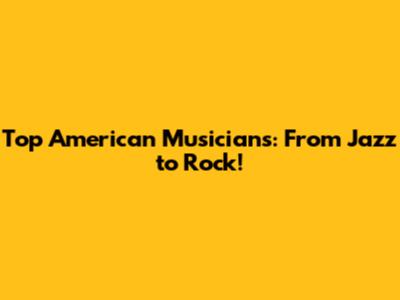Top American Musicians: From Jazz to Rock!