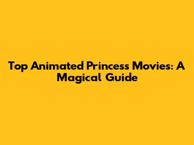 Top Animated Princess Movies: A Magical Guide